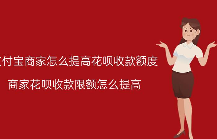 支付宝商家怎么提高花呗收款额度 商家花呗收款限额怎么提高？